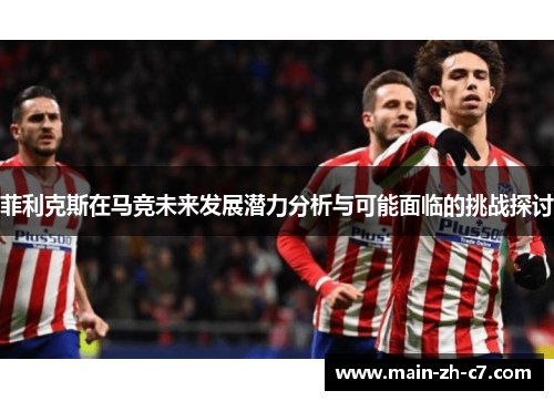 菲利克斯在马竞未来发展潜力分析与可能面临的挑战探讨