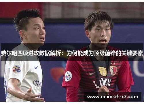 费尔明四项进攻数据解析：为何能成为顶级前锋的关键要素