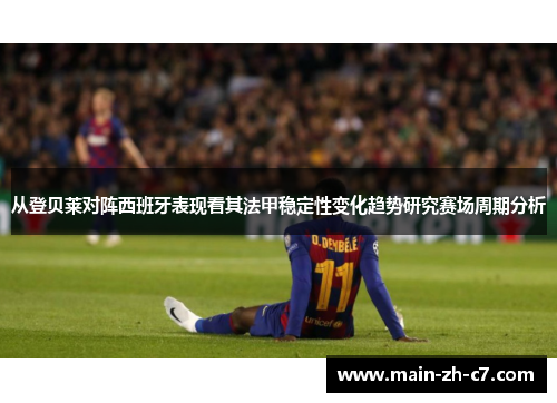 从登贝莱对阵西班牙表现看其法甲稳定性变化趋势研究赛场周期分析