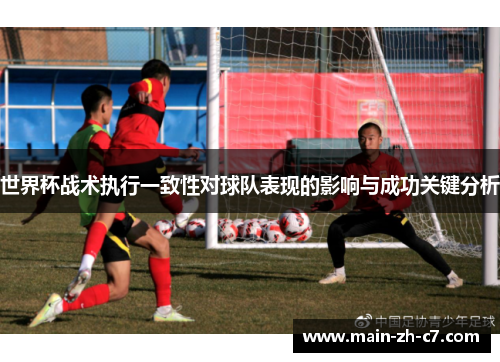 世界杯战术执行一致性对球队表现的影响与成功关键分析