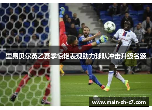 里昂贝尔英乙赛季惊艳表现助力球队冲击升级名额