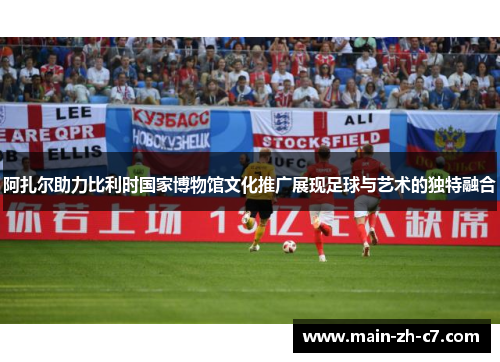 阿扎尔助力比利时国家博物馆文化推广展现足球与艺术的独特融合