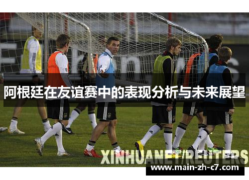 阿根廷在友谊赛中的表现分析与未来展望