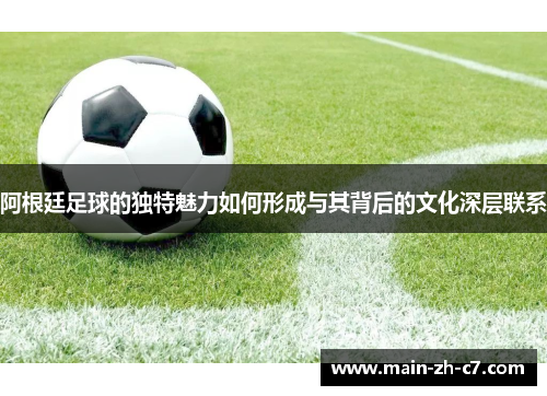 阿根廷足球的独特魅力如何形成与其背后的文化深层联系