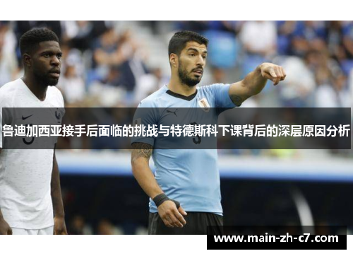 鲁迪加西亚接手后面临的挑战与特德斯科下课背后的深层原因分析 鲁迪加西亚接手后面临的挑战与特德斯科下课背后的深层原因分析