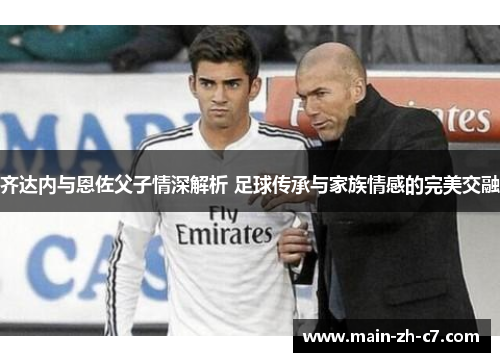 齐达内与恩佐父子情深解析 足球传承与家族情感的完美交融 齐达内与恩佐父子情深解析 足球传承与家族情感的完美交融