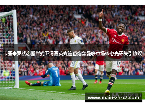 卡塞米罗状态断崖式下滑遭英媒连番炮轰曼联中场核心光环失引热议 卡塞米罗状态断崖式下滑遭英媒连番炮轰曼联中场核心光环失引热议