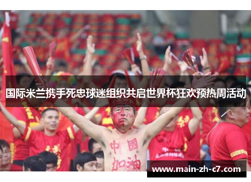 国际米兰携手死忠球迷组织共启世界杯狂欢预热周活动 国际米兰携手死忠球迷组织共启世界杯狂欢预热周活动
