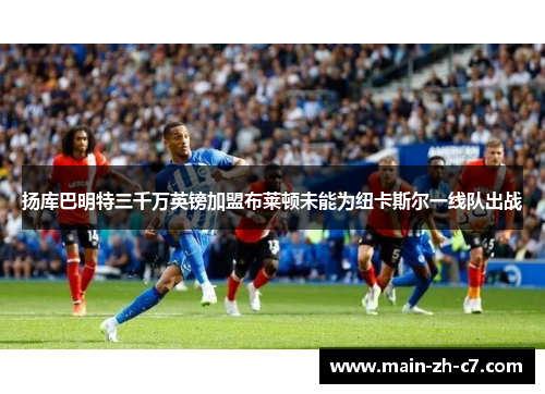 扬库巴明特三千万英镑加盟布莱顿未能为纽卡斯尔一线队出战