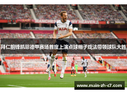 拜仁前锋凯恩德甲赛场首度上演点球帽子戏法带领球队大胜 拜仁前锋凯恩德甲赛场首度上演点球帽子戏法带领球队大胜