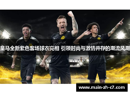 皇马全新紫色客场球衣亮相 引领时尚与激情并存的潮流风潮