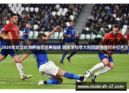 2026年女足欧洲杯抽签结果揭晓 西班牙与意大利同组强强对决引关注 2026年女足欧洲杯抽签结果揭晓 西班牙与意大利同组强强对决引关注