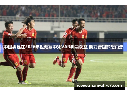 中国男足在2026年世预赛中凭VAR判决获益 助力晋级梦想再燃