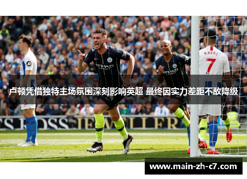 卢顿凭借独特主场氛围深刻影响英超 最终因实力差距不敌降级