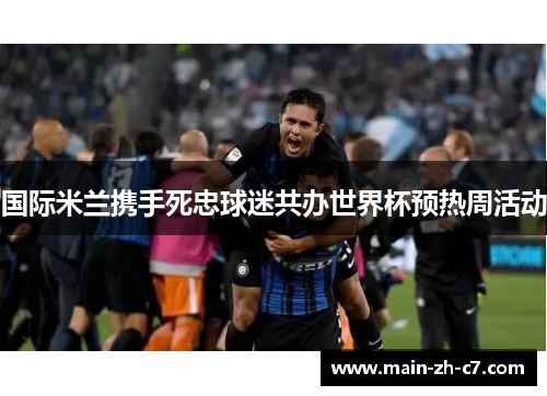国际米兰携手死忠球迷共办世界杯预热周活动 国际米兰携手死忠球迷共办世界杯预热周活动