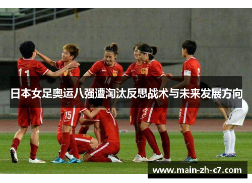 日本女足奥运八强遭淘汰反思战术与未来发展方向