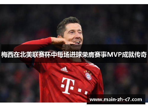 梅西在北美联赛杯中每场进球荣膺赛事MVP成就传奇