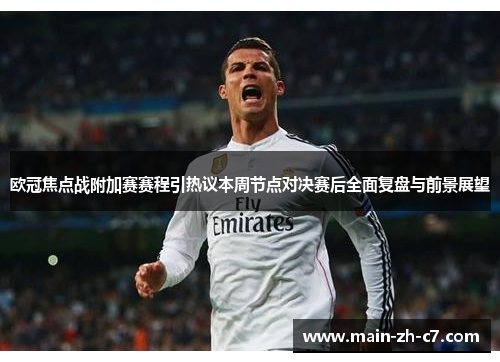 欧冠焦点战附加赛赛程引热议本周节点对决赛后全面复盘与前景展望