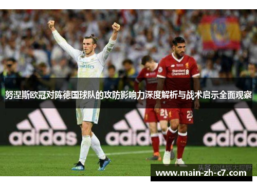 努涅斯欧冠对阵德国球队的攻防影响力深度解析与战术启示全面观察 努涅斯欧冠对阵德国球队的攻防影响力深度解析与战术启示全面观察
