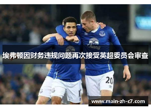 埃弗顿因财务违规问题再次接受英超委员会审查