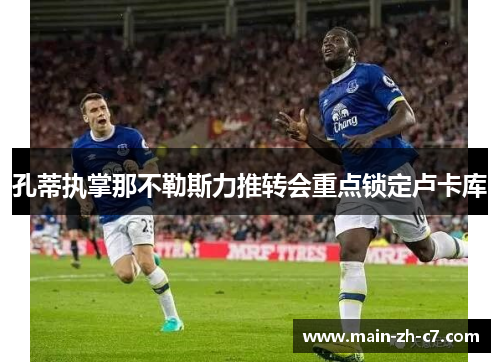 孔蒂执掌那不勒斯力推转会重点锁定卢卡库