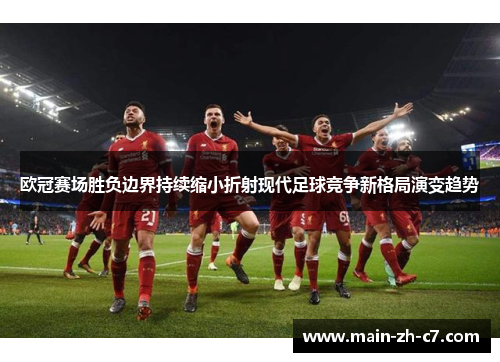 欧冠赛场胜负边界持续缩小折射现代足球竞争新格局演变趋势 欧冠赛场胜负边界持续缩小折射现代足球竞争新格局演变趋势