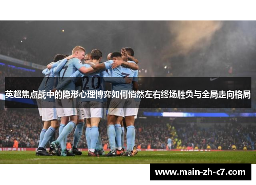 英超焦点战中的隐形心理博弈如何悄然左右终场胜负与全局走向格局