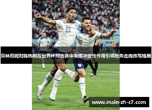 贝林厄姆对阵热刺在世界杯预选赛中发挥决定性作用引领胜负走向改写格局