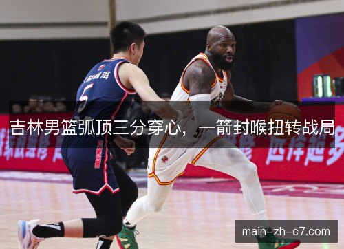 吉林男篮弧顶三分穿心，一箭封喉扭转战局